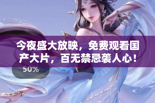 今夜盛大放映，免费观看国产大片，百无禁忌袭人心！