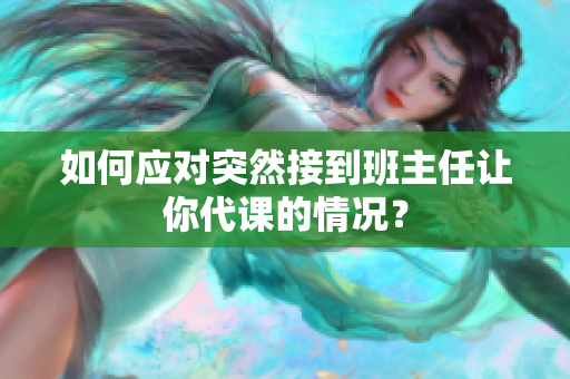 如何应对突然接到班主任让你代课的情况？