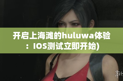开启上海滩的huluwa体验：IOS测试立即开始)