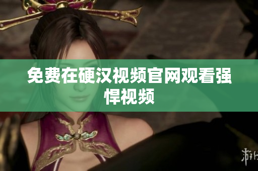 免费在硬汉视频官网观看强悍视频