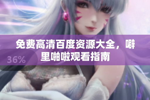 免费高清百度资源大全，噼里啪啦观看指南