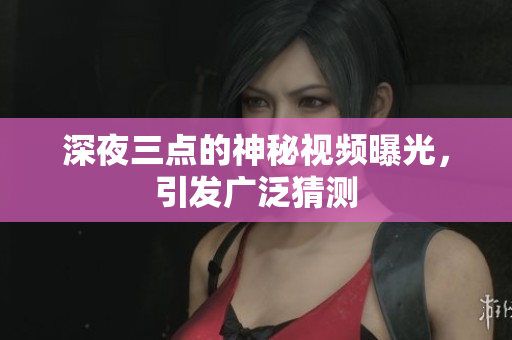 深夜三点的神秘视频曝光，引发广泛猜测