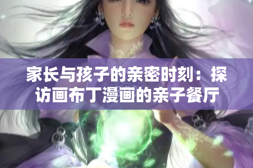 家长与孩子的亲密时刻：探访画布丁漫画的亲子餐厅