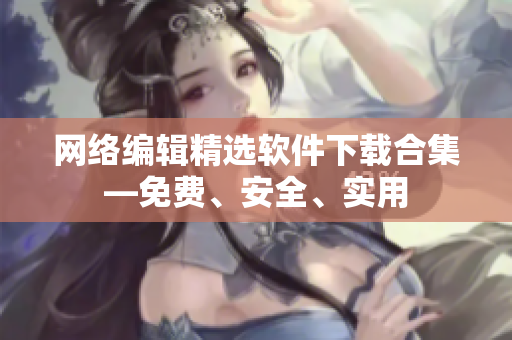 网络编辑精选软件下载合集—免费、安全、实用