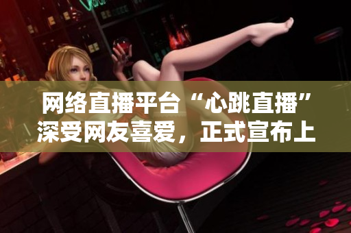 网络直播平台“心跳直播”深受网友喜爱，正式宣布上线！