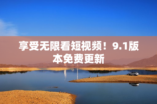 享受无限看短视频！9.1版本免费更新