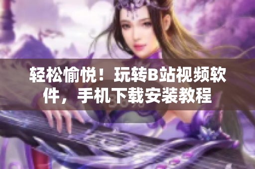 轻松愉悦！玩转B站视频软件，手机下载安装教程