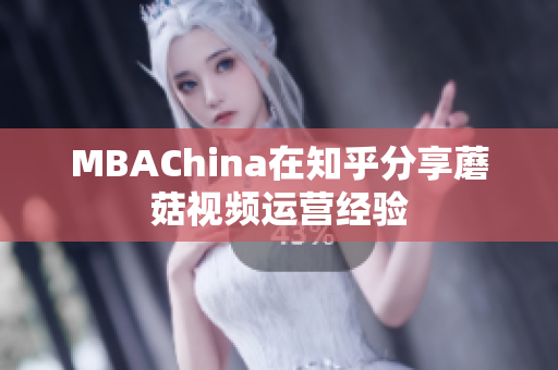 MBAChina在知乎分享蘑菇视频运营经验