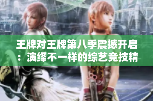 王牌对王牌第八季震撼开启：演绎不一样的综艺竞技精髓！
