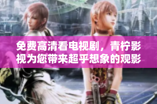 免费高清看电视剧，青柠影视为您带来超乎想象的观影体验！