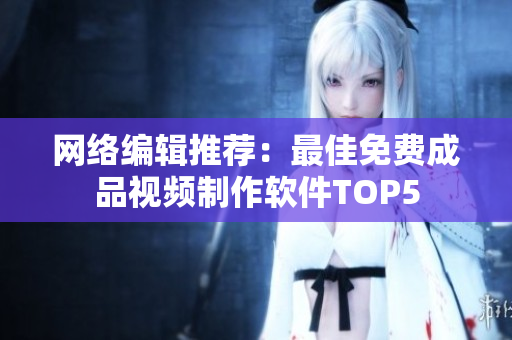网络编辑推荐：最佳免费成品视频制作软件TOP5