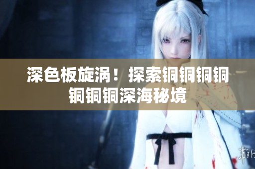 深色板旋涡！探索铜铜铜铜铜铜铜深海秘境