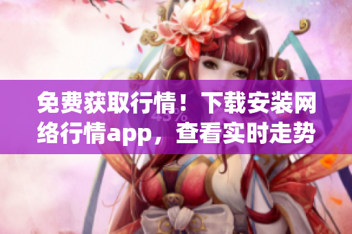 免费获取行情！下载安装网络行情app，查看实时走势！