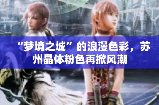“梦境之城”的浪漫色彩，苏州晶体粉色再掀风潮