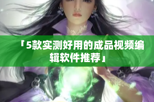 「5款实测好用的成品视频编辑软件推荐」