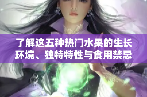 了解这五种热门水果的生长环境、独特特性与食用禁忌
