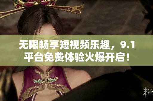 无限畅享短视频乐趣，9.1平台免费体验火爆开启！
