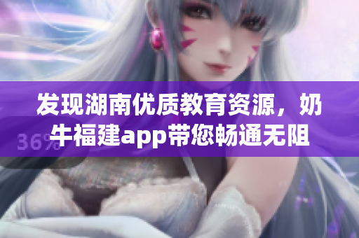 发现湖南优质教育资源，奶牛福建app带您畅通无阻