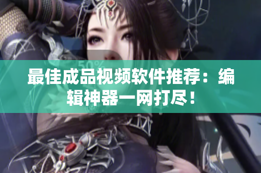 最佳成品视频软件推荐：编辑神器一网打尽！