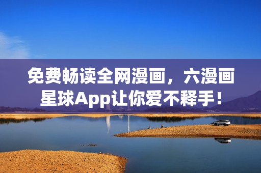 免费畅读全网漫画，六漫画星球App让你爱不释手！