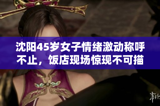 沈阳45岁女子情绪激动称呼不止，饭店现场惊现不可描述一幕