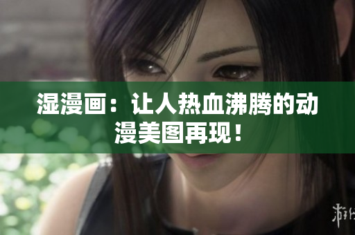湿漫画：让人热血沸腾的动漫美图再现！