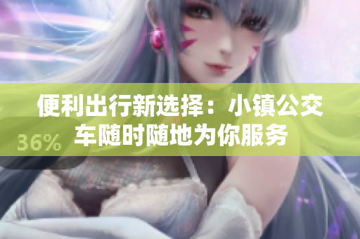 便利出行新选择：小镇公交车随时随地为你服务