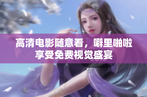 高清电影随意看，噼里啪啦享受免费视觉盛宴