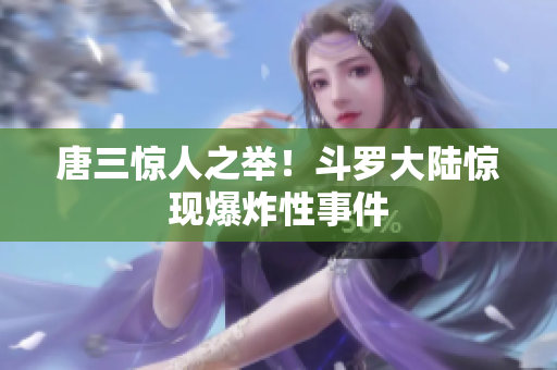 唐三惊人之举！斗罗大陆惊现爆炸性事件