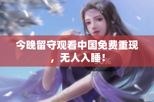 今晚留守观看中国免费重现，无人入睡！