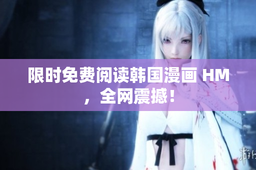 限时免费阅读韩国漫画 HM，全网震撼！
