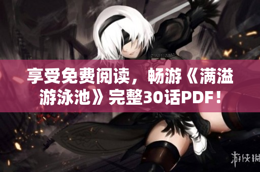 享受免费阅读，畅游《满溢游泳池》完整30话PDF！