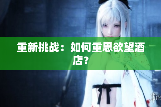 重新挑战：如何重思欲望酒店？