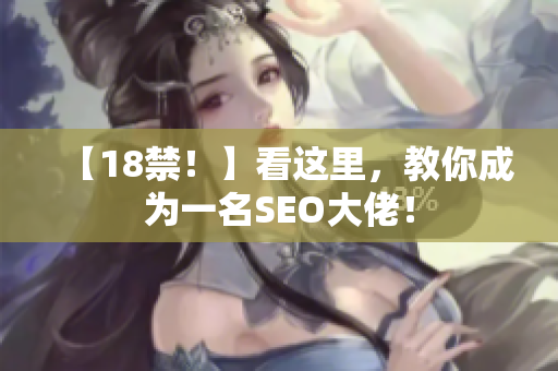 【18禁！】看这里，教你成为一名SEO大佬！