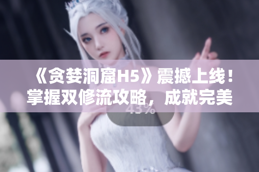 《贪婪洞窟H5》震撼上线！掌握双修流攻略，成就完美冒险！