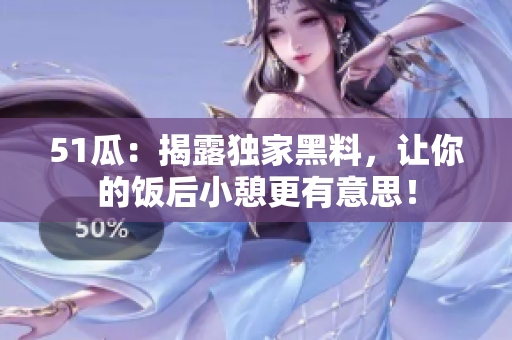 51瓜：揭露独家黑料，让你的饭后小憩更有意思！