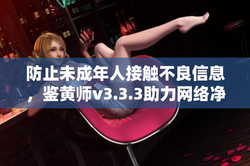 防止未成年人接触不良信息，鉴黄师v3.3.3助力网络净化！