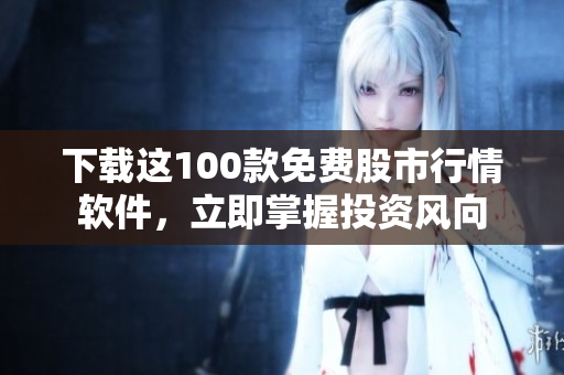 下载这100款免费股市行情软件，立即掌握投资风向