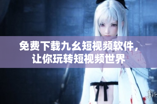 免费下载九幺短视频软件，让你玩转短视频世界