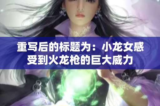 重写后的标题为：小龙女感受到火龙枪的巨大威力