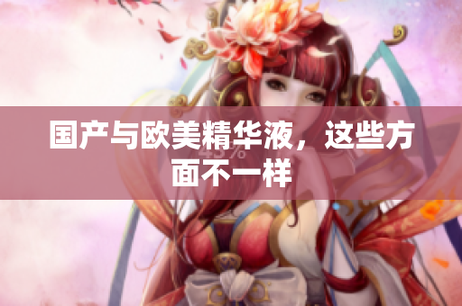 国产与欧美精华液，这些方面不一样