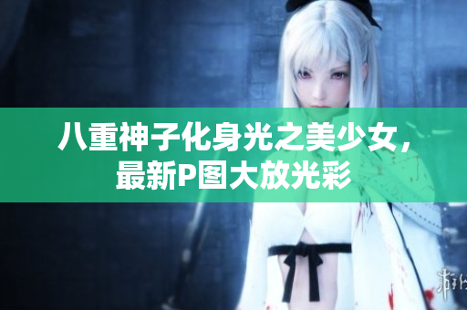 八重神子化身光之美少女，最新P图大放光彩