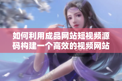 如何利用成品网站短视频源码构建一个高效的视频网站