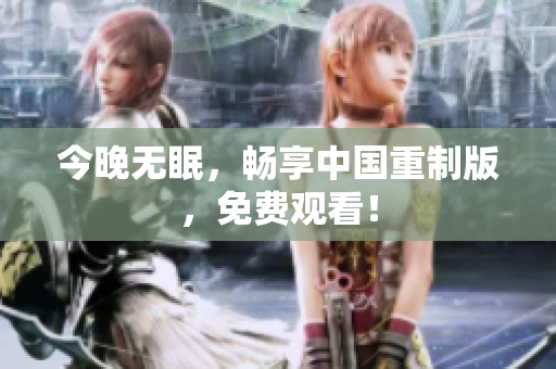 今晚无眠，畅享中国重制版，免费观看！