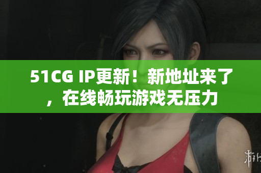 51CG IP更新！新地址来了，在线畅玩游戏无压力