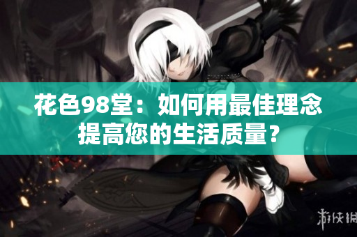 花色98堂：如何用最佳理念提高您的生活质量？