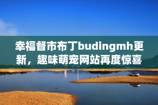 幸福督市布丁budingmh更新，趣味萌宠网站再度惊喜