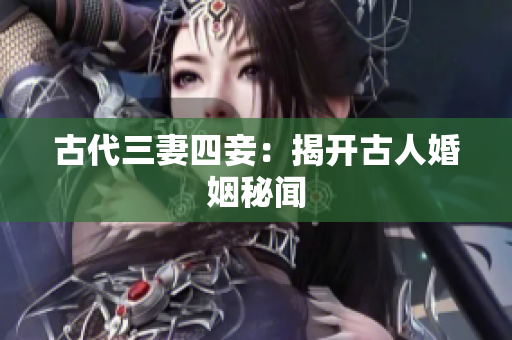 古代三妻四妾：揭开古人婚姻秘闻