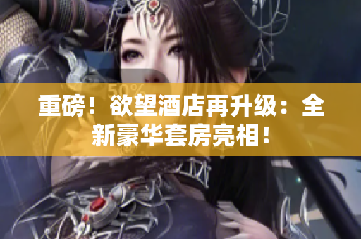 重磅！欲望酒店再升级：全新豪华套房亮相！