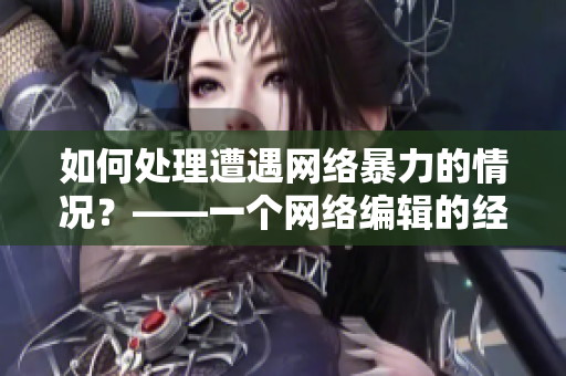 如何处理遭遇网络暴力的情况？——一个网络编辑的经验分享